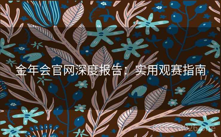 金年会官网深度报告：实用观赛指南