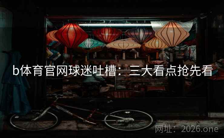 b体育官网球迷吐槽：三大看点抢先看