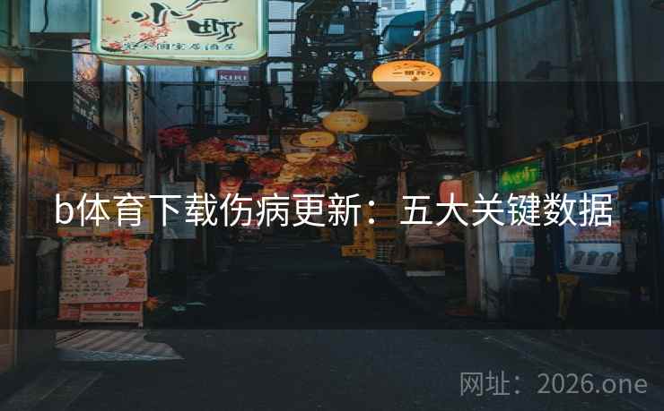 b体育下载伤病更新：五大关键数据