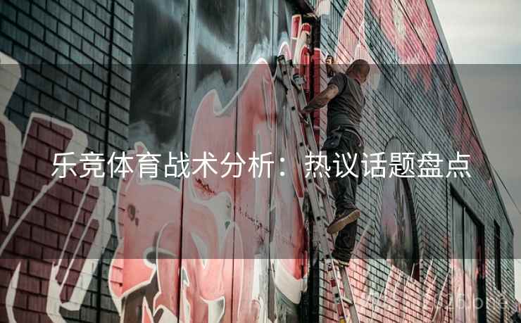 乐竞体育战术分析：热议话题盘点