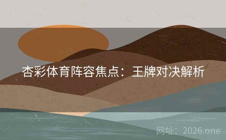 杏彩体育阵容焦点：王牌对决解析