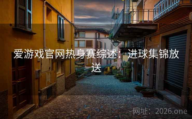 爱游戏官网热身赛综述：进球集锦放送