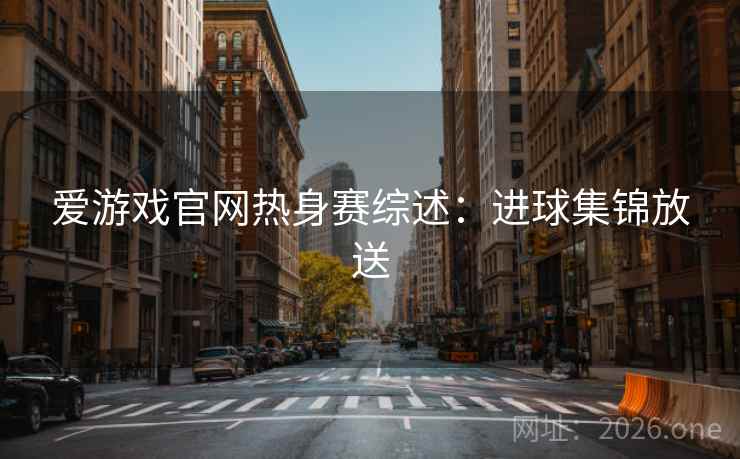 爱游戏官网热身赛综述：进球集锦放送