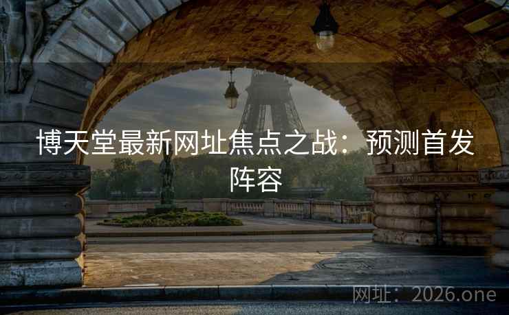 博天堂最新网址焦点之战：预测首发阵容