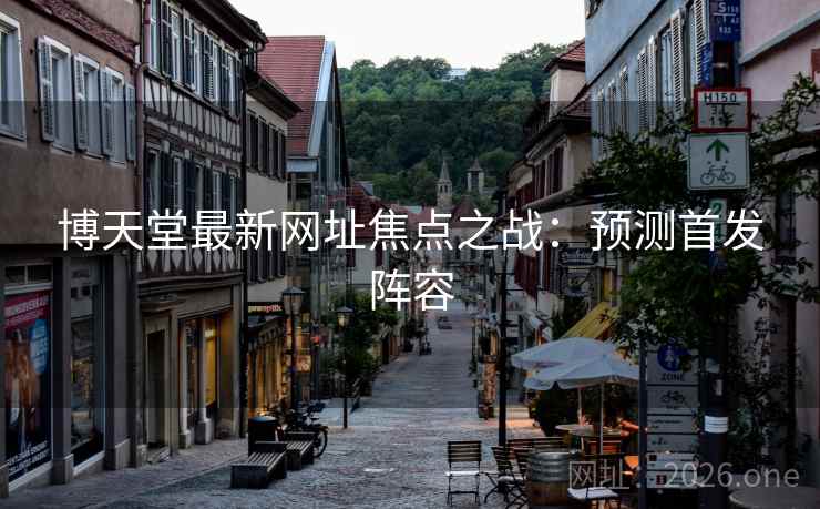 博天堂最新网址焦点之战：预测首发阵容
