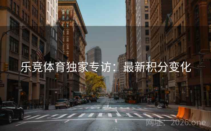乐竞体育独家专访：最新积分变化