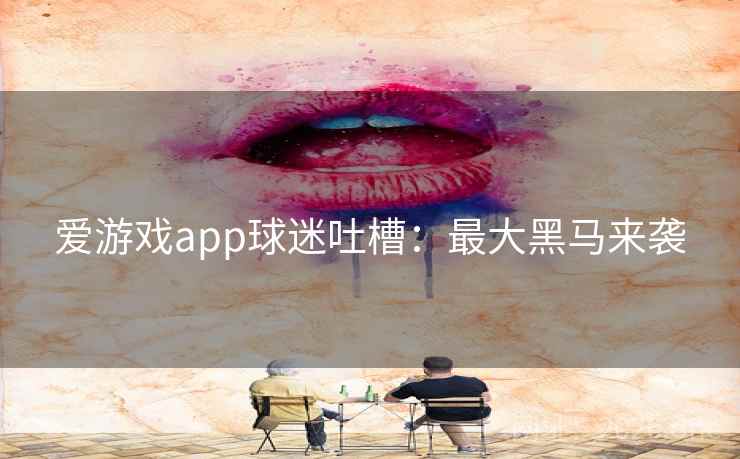 爱游戏app球迷吐槽：最大黑马来袭  第2张
