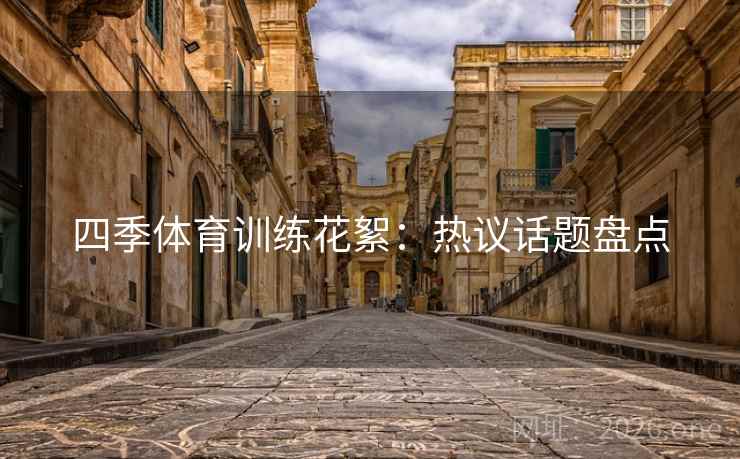 四季体育训练花絮：热议话题盘点