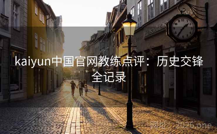 kaiyun中国官网教练点评：历史交锋全记录