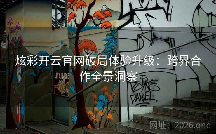 炫彩开云官网破局体验升级：跨界合作全景洞察