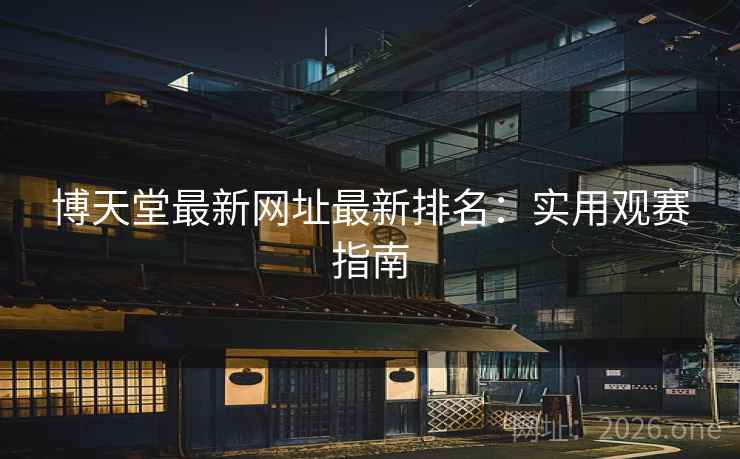 博天堂最新网址最新排名：实用观赛指南