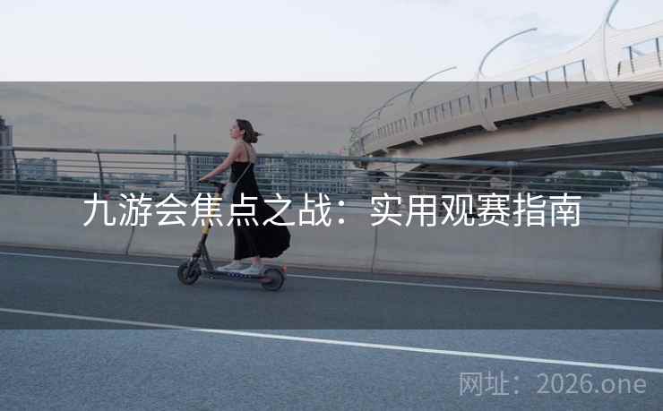 九游会焦点之战：实用观赛指南