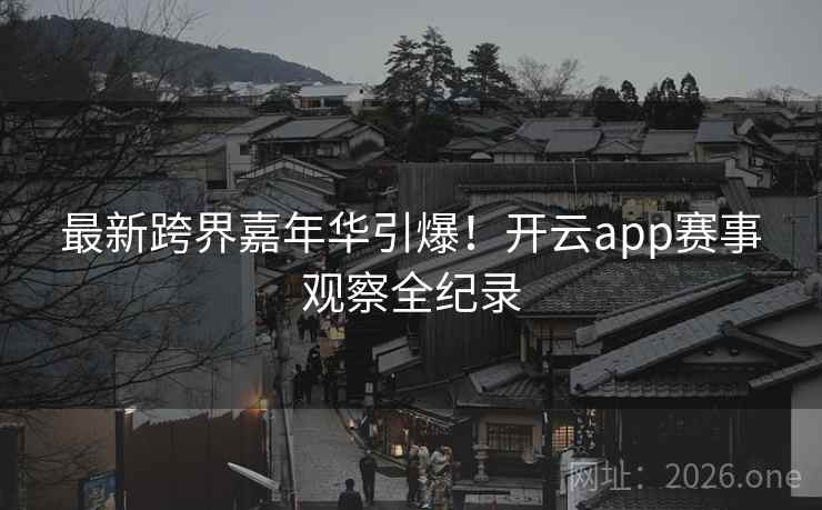 最新跨界嘉年华引爆！开云app赛事观察全纪录
