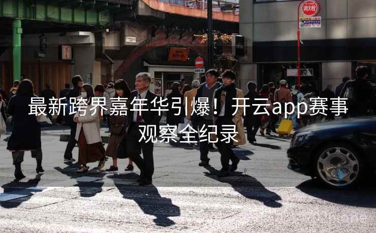 最新跨界嘉年华引爆！开云app赛事观察全纪录