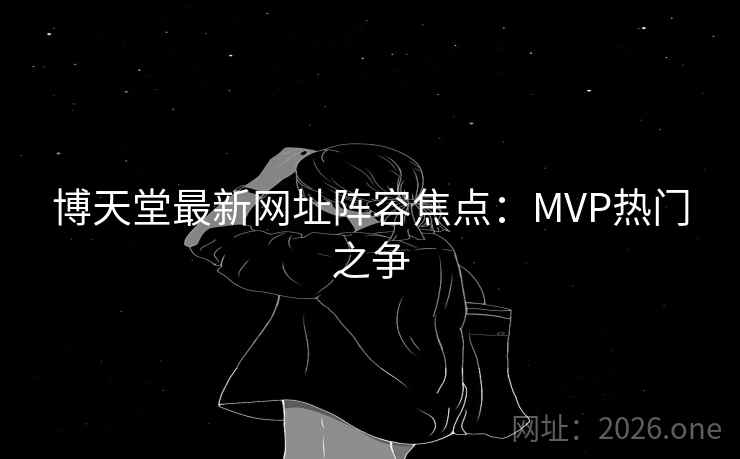 博天堂最新网址阵容焦点：MVP热门之争  第2张