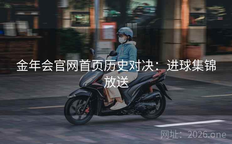 金年会官网首页历史对决：进球集锦放送