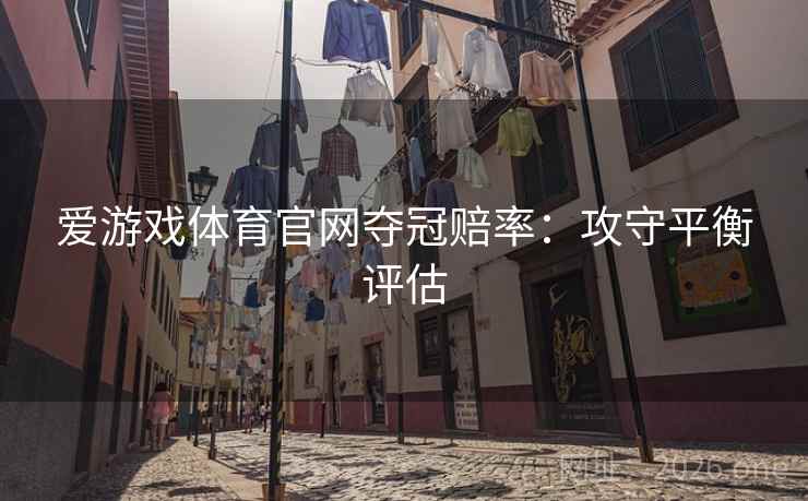 爱游戏体育官网夺冠赔率：攻守平衡评估