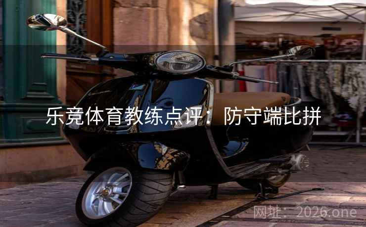 乐竞体育教练点评：防守端比拼