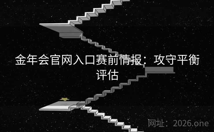金年会官网入口赛前情报：攻守平衡评估