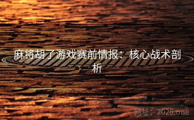 麻将胡了游戏赛前情报：核心战术剖析