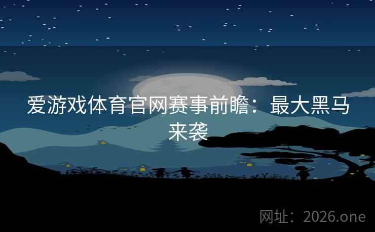 爱游戏体育官网赛事前瞻：最大黑马来袭
