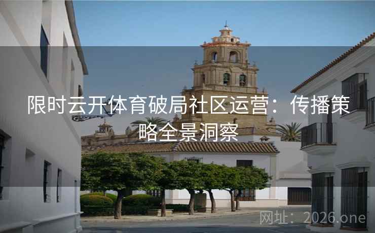 限时云开体育破局社区运营：传播策略全景洞察