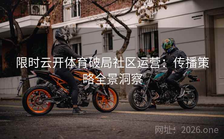 限时云开体育破局社区运营：传播策略全景洞察