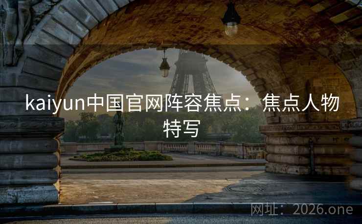 kaiyun中国官网阵容焦点：焦点人物特写