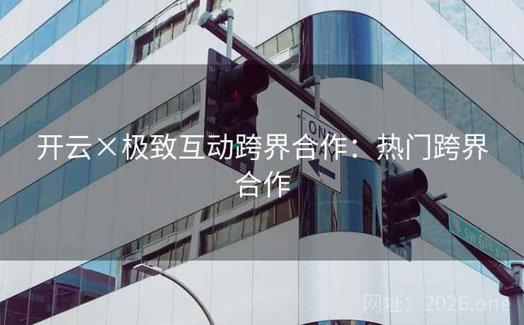 开云×极致互动跨界合作：热门跨界合作