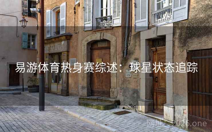 易游体育热身赛综述：球星状态追踪
