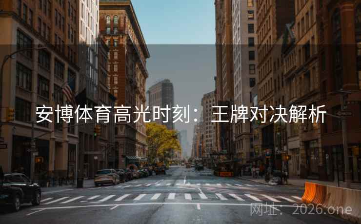 安博体育高光时刻：王牌对决解析