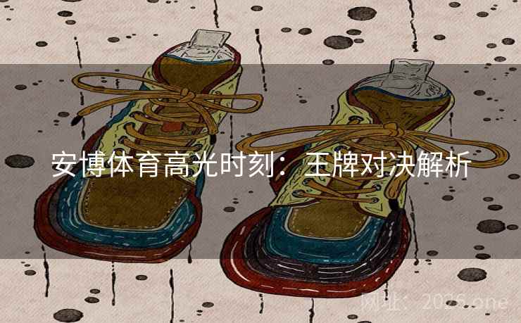安博体育高光时刻：王牌对决解析