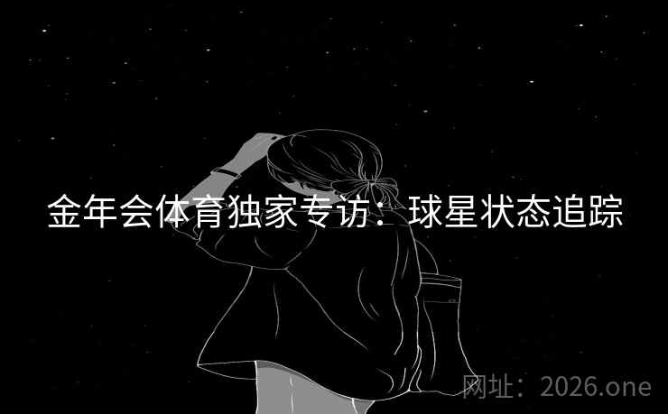 金年会体育独家专访：球星状态追踪
