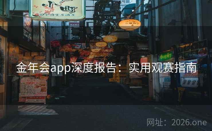 金年会app深度报告:实用观赛指南